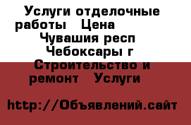 Услуги отделочные работы › Цена ­ 30 000 - Чувашия респ., Чебоксары г. Строительство и ремонт » Услуги   